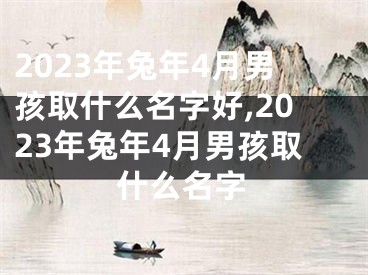 2023年兔年4月男孩取什么名字好,2023年兔年4月男孩取什么名字