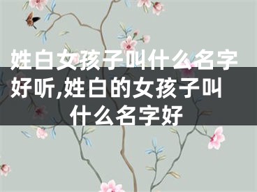 姓白女孩子叫什么名字好听,姓白的女孩子叫什么名字好