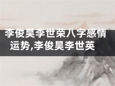 李俊昊李世荣八字感情运势,李俊昊李世英