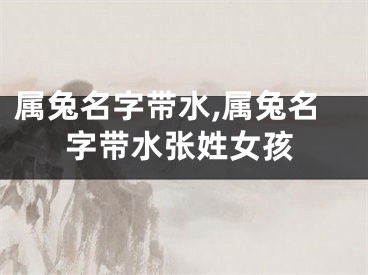 属兔名字带水,属兔名字带水张姓女孩