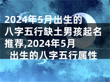 2024年5月出生的八字五行缺土男孩起名推荐,2024年5月出生的八字五行属性