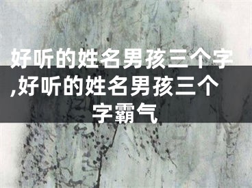 好听的姓名男孩三个字,好听的姓名男孩三个字霸气