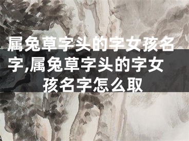 属兔草字头的字女孩名字,属兔草字头的字女孩名字怎么取