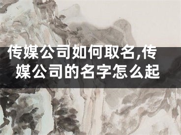 传媒公司如何取名,传媒公司的名字怎么起