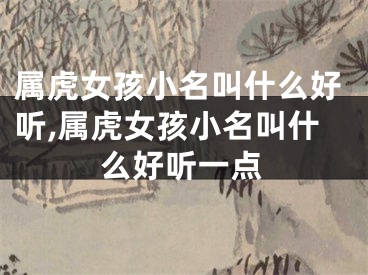 属虎女孩小名叫什么好听,属虎女孩小名叫什么好听一点