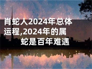 肖蛇人2024年总体运程,2024年的属蛇是百年难遇