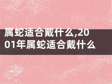 属蛇适合戴什么,2001年属蛇适合戴什么