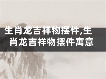 生肖龙吉祥物摆件,生肖龙吉祥物摆件寓意