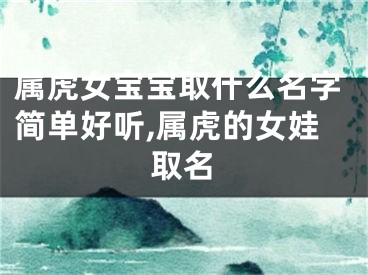属虎女宝宝取什么名字简单好听,属虎的女娃取名