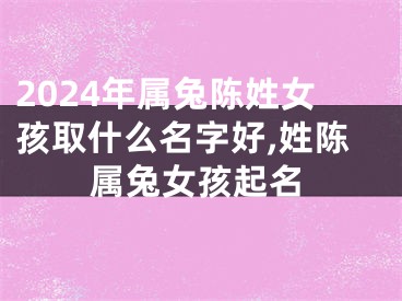 2024年属兔陈姓女孩取什么名字好,姓陈属兔女孩起名