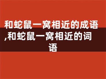 和蛇鼠一窝相近的成语,和蛇鼠一窝相近的词语