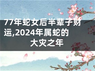 77年蛇女后半辈子财运,2024年属蛇的大灾之年