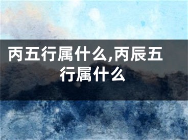 丙五行属什么,丙辰五行属什么