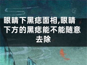 眼睛下黑痣面相,眼睛下方的黑痣能不能随意去除