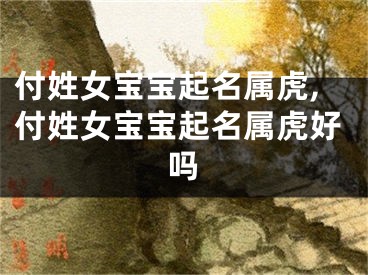 付姓女宝宝起名属虎,付姓女宝宝起名属虎好吗