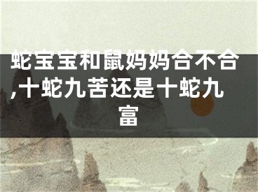 蛇宝宝和鼠妈妈合不合,十蛇九苦还是十蛇九富