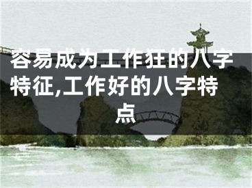容易成为工作狂的八字特征,工作好的八字特点