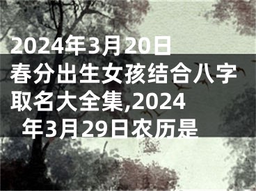 2024年3月20日春分出生女孩结合八字取名大全集,2024年3月29日农历是