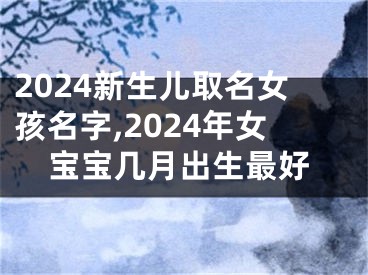 2024新生儿取名女孩名字,2024年女宝宝几月出生最好
