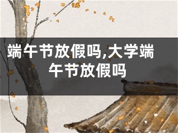 端午节放假吗,大学端午节放假吗