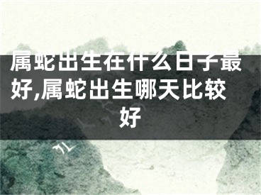 属蛇出生在什么日子最好,属蛇出生哪天比较好