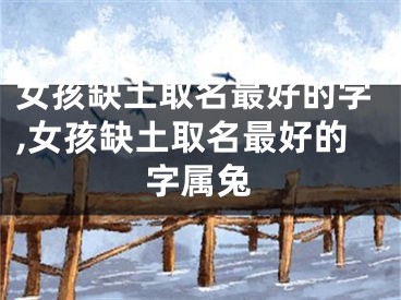 女孩缺土取名最好的字,女孩缺土取名最好的字属兔