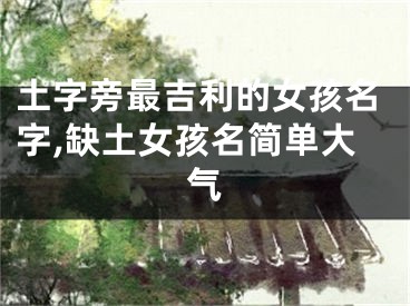 土字旁最吉利的女孩名字,缺土女孩名简单大气