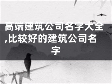 高端建筑公司名字大全,比较好的建筑公司名字