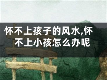 怀不上孩子的风水,怀不上小孩怎么办呢