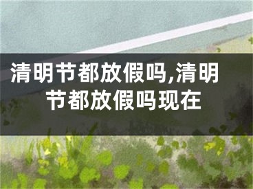 清明节都放假吗,清明节都放假吗现在
