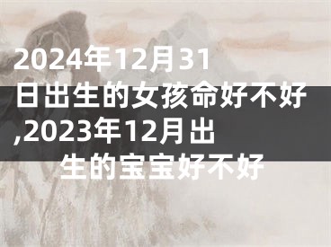 2024年12月31日出生的女孩命好不好,2023年12月出生的宝宝好不好