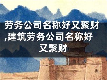 劳务公司名称好又聚财,建筑劳务公司名称好又聚财