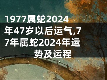 1977属蛇2024年47岁以后运气,77年属蛇2024年运势及运程