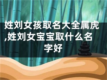 姓刘女孩取名大全属虎,姓刘女宝宝取什么名字好