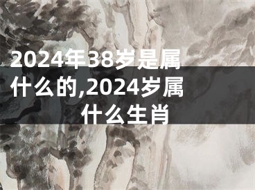 2024年38岁是属什么的,2024岁属什么生肖