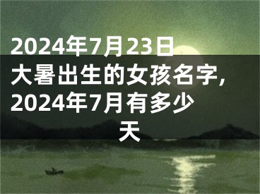 2024年7月23日大暑出生的女孩名字,2024年7月有多少天