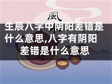 生辰八字中阴阳差错是什么意思,八字有阴阳差错是什么意思