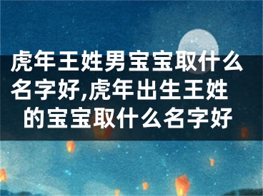 虎年王姓男宝宝取什么名字好,虎年出生王姓的宝宝取什么名字好