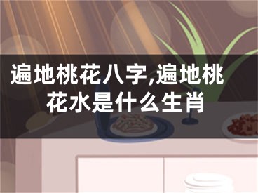 遍地桃花八字,遍地桃花水是什么生肖
