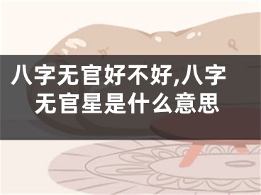 八字无官好不好,八字无官星是什么意思