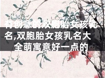 有创意的双胞胎女孩乳名,双胞胎女孩乳名大全萌寓意好一点的