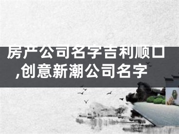 房产公司名字吉利顺口,创意新潮公司名字