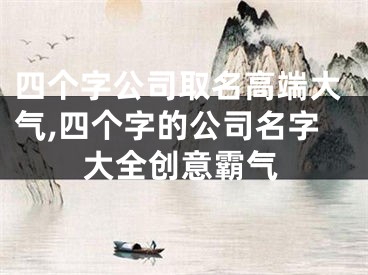 四个字公司取名高端大气,四个字的公司名字大全创意霸气