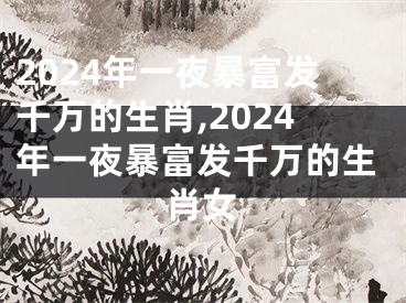 2024年一夜暴富发千万的生肖,2024年一夜暴富发千万的生肖女