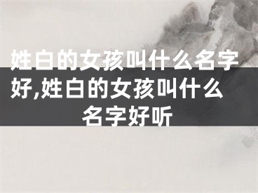姓白的女孩叫什么名字好,姓白的女孩叫什么名字好听