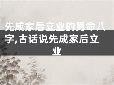 先成家后立业的男命八字,古话说先成家后立业