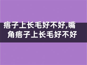 痦子上长毛好不好,嘴角痦子上长毛好不好