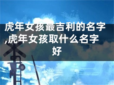 虎年女孩最吉利的名字,虎年女孩取什么名字好