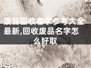 废品回收名字参考大全最新,回收废品名字怎么好取