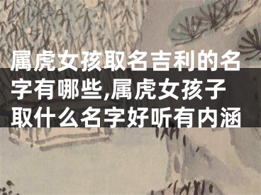属虎女孩取名吉利的名字有哪些,属虎女孩子取什么名字好听有内涵